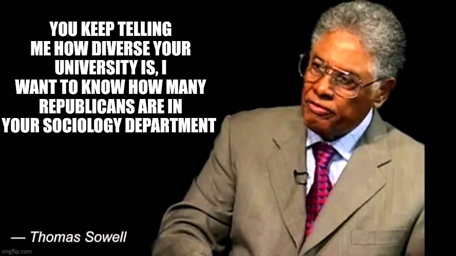 Sowell for the logical retort! | YOU KEEP TELLING ME HOW DIVERSE YOUR UNIVERSITY IS, I WANT TO KNOW HOW MANY REPUBLICANS ARE IN YOUR SOCIOLOGY DEPARTMENT | image tagged in thomas sowell,sociology,liberals vs conservatives,diversity | made w/ Imgflip meme maker