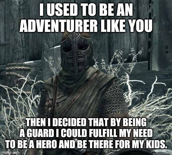 SkyrimGuard | I USED TO BE AN ADVENTURER LIKE YOU; THEN I DECIDED THAT BY BEING A GUARD I COULD FULFILL MY NEED TO BE A HERO AND BE THERE FOR MY KIDS. | image tagged in skyrimguard | made w/ Imgflip meme maker