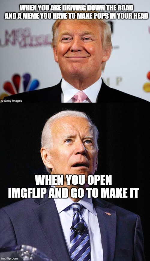 brain fart biden |  WHEN YOU ARE DRIVING DOWN THE ROAD AND A MEME YOU HAVE TO MAKE POPS IN YOUR HEAD; WHEN YOU OPEN IMGFLIP AND GO TO MAKE IT | image tagged in donald trump approves,joe biden | made w/ Imgflip meme maker