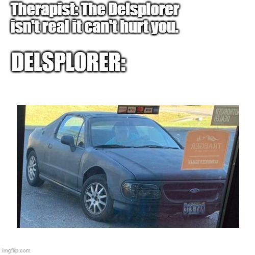 Delsplorer | Therapist: The Delsplorer isn't real it can't hurt you. DELSPLORER: | image tagged in memes,blank transparent square | made w/ Imgflip meme maker