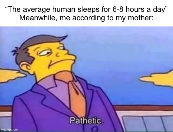 “Are you gonna sleep off the whole day?” | “The average human sleeps for 6-8 hours a day”
Meanwhile, me according to my mother: | image tagged in skinner pathetic | made w/ Imgflip meme maker