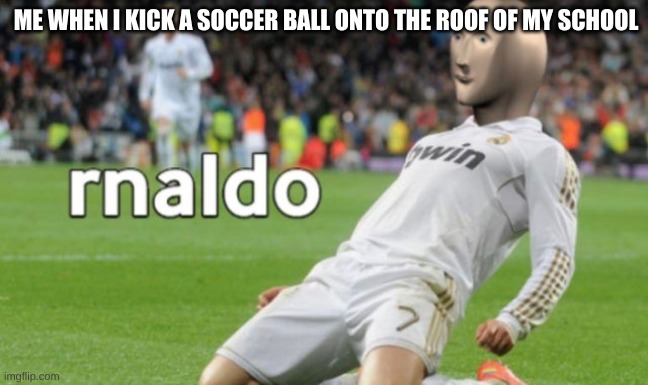rnaldo | ME WHEN I KICK A SOCCER BALL ONTO THE ROOF OF MY SCHOOL | image tagged in rnaldo | made w/ Imgflip meme maker