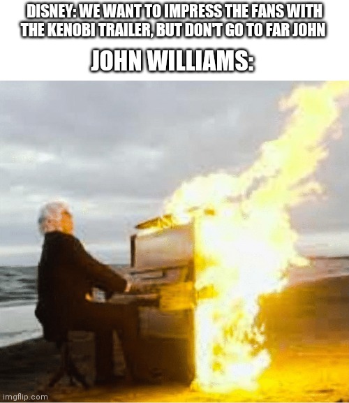 Playing flaming piano | DISNEY: WE WANT TO IMPRESS THE FANS WITH THE KENOBI TRAILER, BUT DON'T GO TO FAR JOHN; JOHN WILLIAMS: | image tagged in playing flaming piano,star wars,john williams | made w/ Imgflip meme maker
