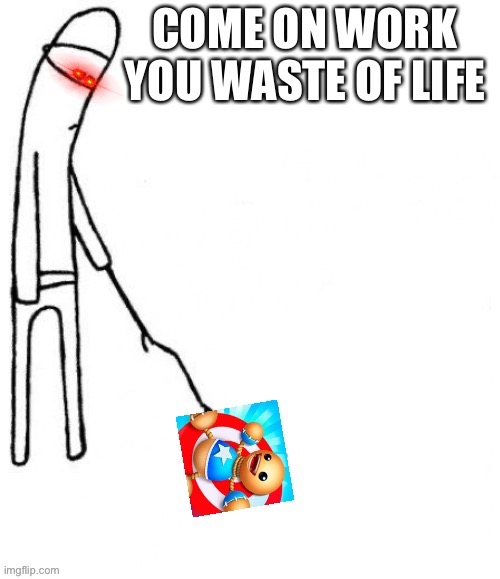 Aye! Tis true! | COME ON WORK YOU WASTE OF LIFE | image tagged in c'mon do something | made w/ Imgflip meme maker