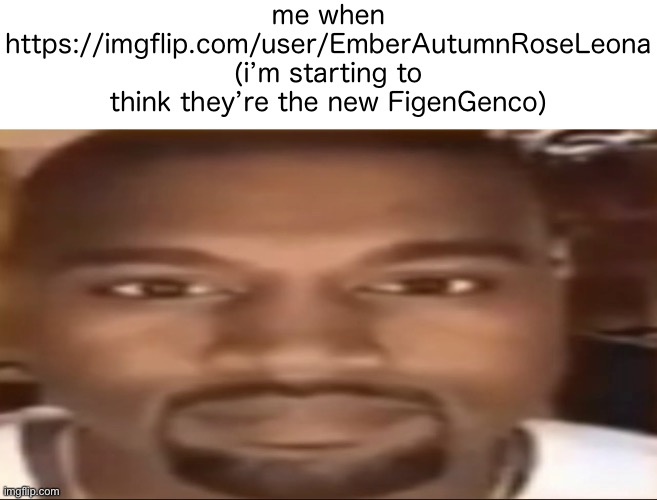 yanke | me when https://imgflip.com/user/EmberAutumnRoseLeona (i’m starting to think they’re the new FigenGenco) | made w/ Imgflip meme maker