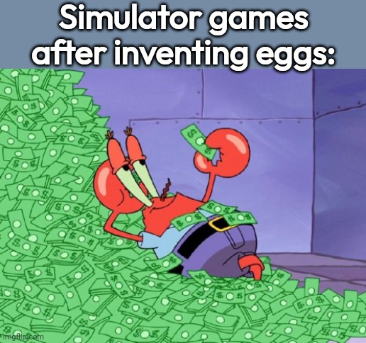 mr krabs money | Simulator games after inventing eggs: | image tagged in mr krabs money | made w/ Imgflip meme maker