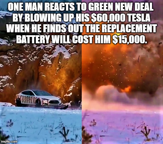 Tesla gets blown up | ONE MAN REACTS TO GREEN NEW DEAL 
BY BLOWING UP HIS $60,000 TESLA
WHEN HE FINDS OUT THE REPLACEMENT
BATTERY WILL COST HIM $15,000. | image tagged in political humor,build back better,green new deal,climate change,tesla,battery | made w/ Imgflip meme maker