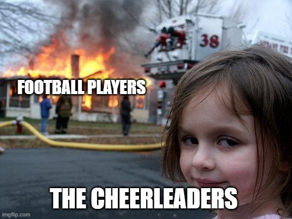 FOOTBALL PLAYERS THE CHEERLEADERS | image tagged in memes,disaster girl | made w/ Imgflip meme maker