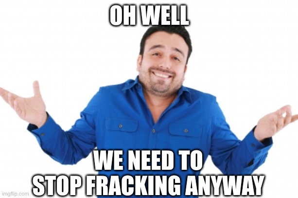Oh well | OH WELL WE NEED TO STOP FRACKING ANYWAY | image tagged in oh well | made w/ Imgflip meme maker