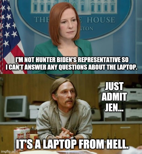 The laptop from hell was authenticated by none other than the NY Times. | I'M NOT HUNTER BIDEN'S REPRESENTATIVE SO I CAN'T ANSWER ANY QUESTIONS ABOUT THE LAPTOP. JUST ADMIT JEN... IT'S A LAPTOP FROM HELL. | image tagged in memes | made w/ Imgflip meme maker