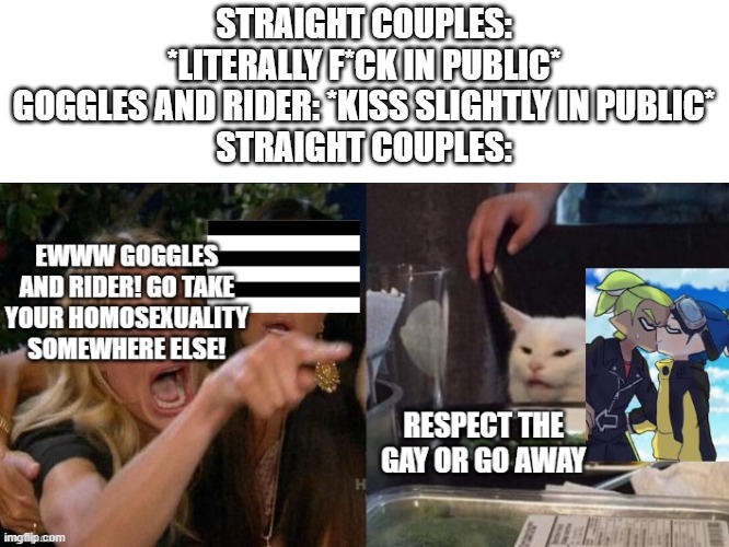respect the gay or go away | STRAIGHT COUPLES: *LITERALLY F*CK IN PUBLIC*
GOGGLES AND RIDER: *KISS SLIGHTLY IN PUBLIC*
STRAIGHT COUPLES: | made w/ Imgflip meme maker