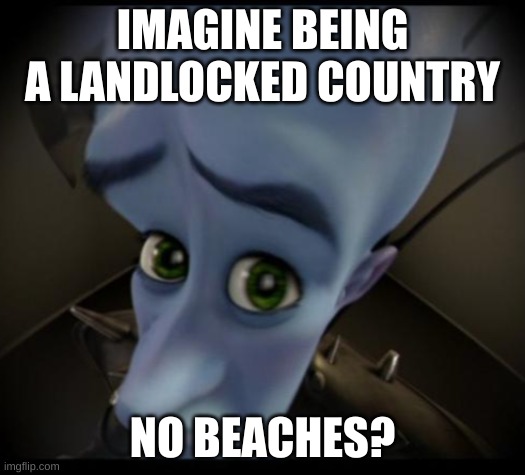 NO BEACHES??????? | IMAGINE BEING A LANDLOCKED COUNTRY; NO BEACHES? | image tagged in no bitches,memes,megamind | made w/ Imgflip meme maker