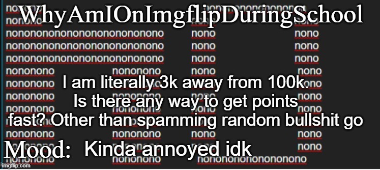 e | WhyAmIOnImgflipDuringSchool; I am literally 3k away from 100k. Is there any way to get points fast? Other than spamming random bullshit go; Mood:; Kinda annoyed idk | image tagged in whyamionimgflipduringschool announcement template | made w/ Imgflip meme maker