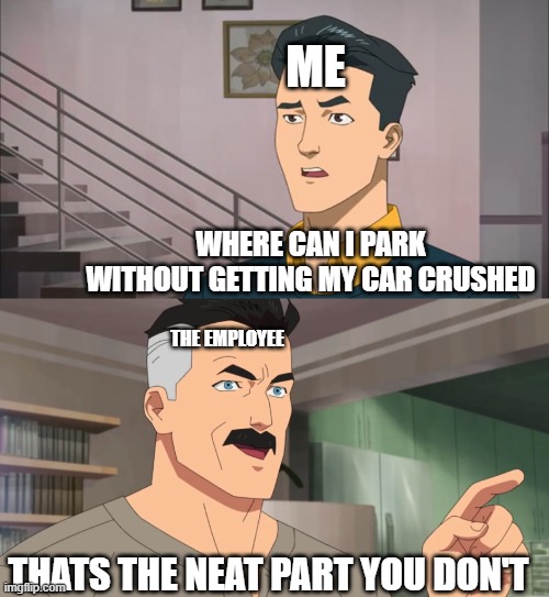 That's the neat part, you don't | ME WHERE CAN I PARK WITHOUT GETTING MY CAR CRUSHED THE EMPLOYEE THATS THE NEAT PART YOU DON'T | image tagged in that's the neat part you don't | made w/ Imgflip meme maker