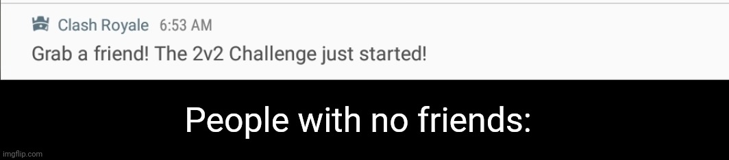 People with no friends: | made w/ Imgflip meme maker