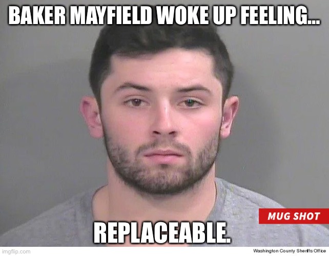 Baker feeling…replaceable. | BAKER MAYFIELD WOKE UP FEELING…; REPLACEABLE. | image tagged in baker mayfield,dangerous,mayfield,browns | made w/ Imgflip meme maker