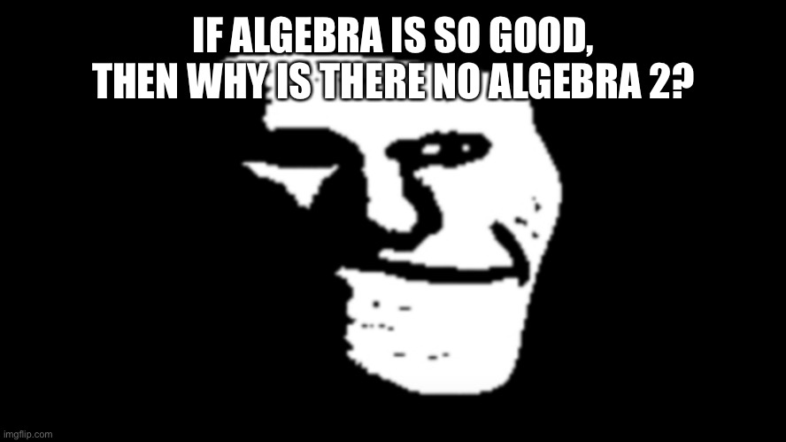 He ruined it for everyone | IF ALGEBRA IS SO GOOD, THEN WHY IS THERE NO ALGEBRA 2? | image tagged in trollge | made w/ Imgflip meme maker