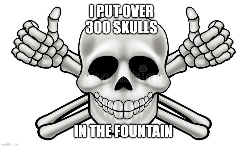 THUMBS UP SKULL AND CROSS BONES | I PUT OVER 300 SKULLS IN THE FOUNTAIN | image tagged in thumbs up skull and cross bones | made w/ Imgflip meme maker