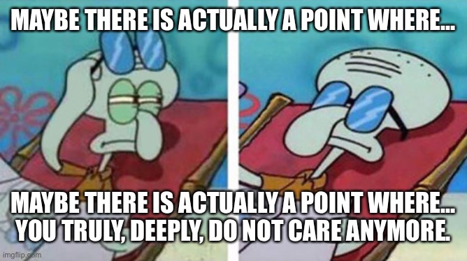 Do not care | MAYBE THERE IS ACTUALLY A POINT WHERE…; MAYBE THERE IS ACTUALLY A POINT WHERE… YOU TRULY, DEEPLY, DO NOT CARE ANYMORE. | image tagged in squidward don't care | made w/ Imgflip meme maker