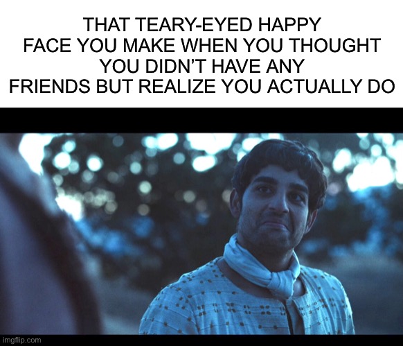 THAT TEARY-EYED HAPPY FACE YOU MAKE WHEN YOU THOUGHT YOU DIDN’T HAVE ANY FRIENDS BUT REALIZE YOU ACTUALLY DO | image tagged in blank white template,the chosen,friends,friendship,lonely,happy | made w/ Imgflip meme maker
