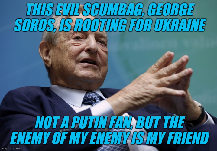 When all the scumbags that have been wrong for years are together for Ukraine, no thanks. | THIS EVIL SCUMBAG, GEORGE SOROS, IS ROOTING FOR UKRAINE; NOT A PUTIN FAN, BUT THE ENEMY OF MY ENEMY IS MY FRIEND | image tagged in george soros | made w/ Imgflip meme maker