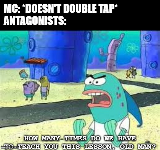 MC | MC: *DOESN'T DOUBLE TAP*
ANTAGONISTS:; HOW MANY TIMES DO WE HAVE TO TEACH YOU THIS LESSON, OLD MAN? | image tagged in how many time do i have to teach you this lesson old man | made w/ Imgflip meme maker