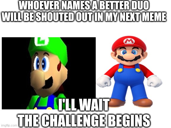 bruh | WHOEVER NAMES A BETTER DUO WILL BE SHOUTED OUT IN MY NEXT MEME; I'LL WAIT; THE CHALLENGE BEGINS | image tagged in bruh | made w/ Imgflip meme maker