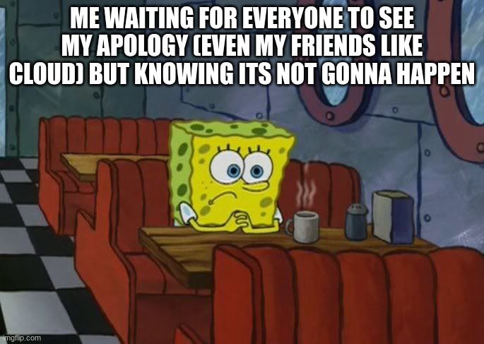 Sad Spongebob | ME WAITING FOR EVERYONE TO SEE MY APOLOGY (EVEN MY FRIENDS LIKE CLOUD) BUT KNOWING ITS NOT GONNA HAPPEN | image tagged in sad spongebob | made w/ Imgflip meme maker