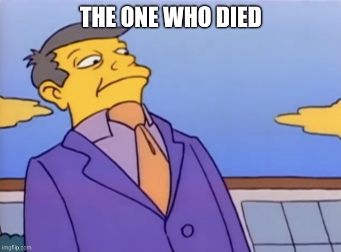 Principle Skinner Pathetic | THE ONE WHO DIED | image tagged in principle skinner pathetic | made w/ Imgflip meme maker
