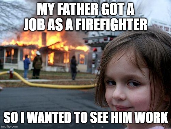 Disaster Girl | MY FATHER GOT A JOB AS A FIREFIGHTER; SO I WANTED TO SEE HIM WORK | image tagged in memes,disaster girl | made w/ Imgflip meme maker