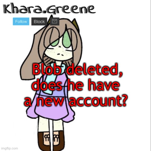 Blob deleted, does he have a new account? | image tagged in khara announces shit | made w/ Imgflip meme maker
