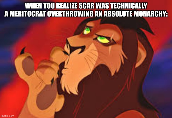 Scar lion king | WHEN YOU REALIZE SCAR WAS TECHNICALLY A MERITOCRAT OVERTHROWING AN ABSOLUTE MONARCHY: | image tagged in scar lion king | made w/ Imgflip meme maker