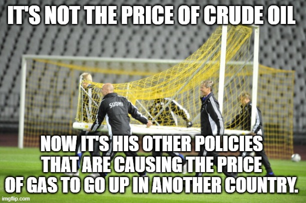 Moving Goal Posts | IT'S NOT THE PRICE OF CRUDE OIL NOW IT'S HIS OTHER POLICIES THAT ARE CAUSING THE PRICE OF GAS TO GO UP IN ANOTHER COUNTRY. | image tagged in moving goal posts | made w/ Imgflip meme maker