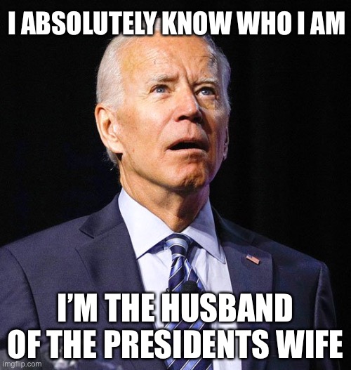 Joe Biden | I ABSOLUTELY KNOW WHO I AM; I’M THE HUSBAND OF THE PRESIDENTS WIFE | image tagged in joe biden,memes | made w/ Imgflip meme maker