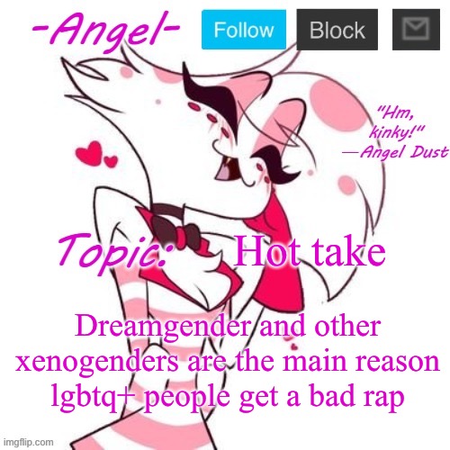 Angel's Angel Dust Temp | Hot take; Dreamgender and other xenogenders are the main reason lgbtq+ people get a bad rap | image tagged in angel's angel dust temp | made w/ Imgflip meme maker