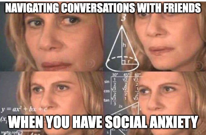 Math lady/Confused lady | NAVIGATING CONVERSATIONS WITH FRIENDS; WHEN YOU HAVE SOCIAL ANXIETY | image tagged in math lady/confused lady | made w/ Imgflip meme maker