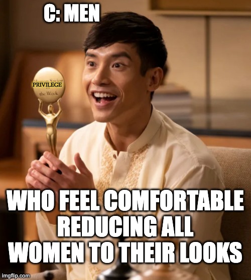 Jason Mendoza the Good Place | C: MEN WHO FEEL COMFORTABLE REDUCING ALL WOMEN TO THEIR LOOKS PRIVILEGE | image tagged in jason mendoza the good place | made w/ Imgflip meme maker