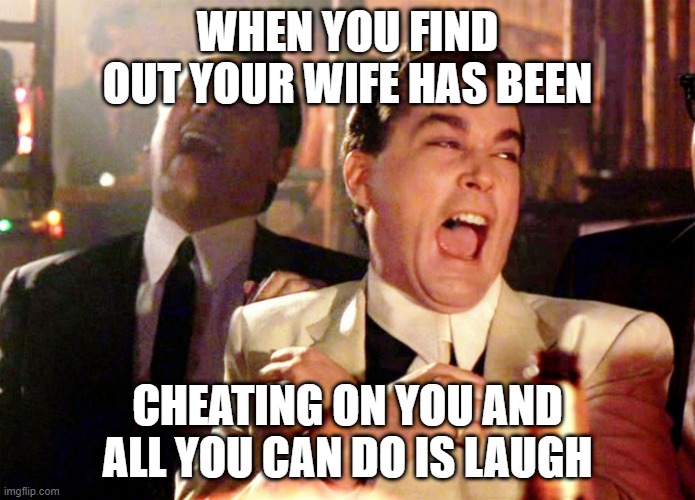 Good Fellas Hilarious | WHEN YOU FIND OUT YOUR WIFE HAS BEEN; CHEATING ON YOU AND ALL YOU CAN DO IS LAUGH | image tagged in memes,good fellas hilarious | made w/ Imgflip meme maker