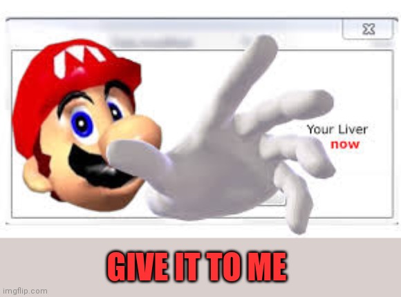 Mario steals your liver | GIVE IT TO ME | image tagged in mario steals your liver | made w/ Imgflip meme maker