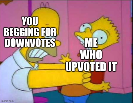 Homer strangling Bart | YOU BEGGING FOR DOWNVOTES ME WHO UPVOTED IT | image tagged in homer strangling bart | made w/ Imgflip meme maker