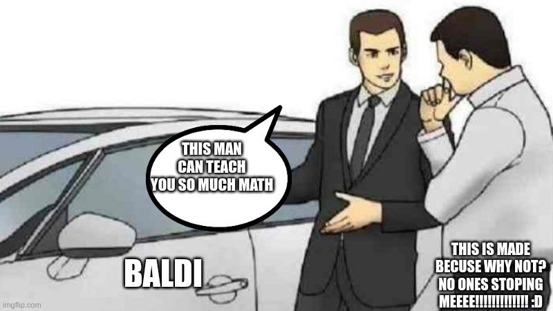 i saw a video about this, try to find the insperation! ( hint:SEARCH YOUTUBE ) | THIS MAN CAN TEACH YOU SO MUCH MATH; BALDI; THIS IS MADE BECUSE WHY NOT? NO ONES STOPING MEEEE!!!!!!!!!!!!! :D | image tagged in memes,car salesman slaps roof of car | made w/ Imgflip meme maker