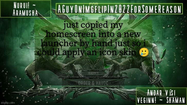 AGuyOnImgflipForSomeReason Announcement Temp 6 | just copied my homescreen into a new launcher by hand just so i could apply an icon skin 🥲 | image tagged in aguyonimgflipforsomereason announcement temp 6 | made w/ Imgflip meme maker