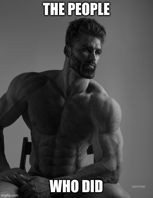 Giga Chad | THE PEOPLE WHO DID | image tagged in giga chad | made w/ Imgflip meme maker