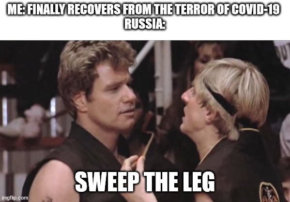a s##t here we go again | ME: FINALLY RECOVERS FROM THE TERROR OF COVID-19 
RUSSIA:; SWEEP THE LEG | image tagged in sweep the leg | made w/ Imgflip meme maker