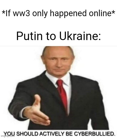 Sad that its currently happening in real life. | *If ww3 only happened online*; Putin to Ukraine: | image tagged in you should actively be cyberbullied | made w/ Imgflip meme maker