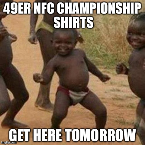 Third World Success Kid | 49ER NFC CHAMPIONSHIP SHIRTS GET HERE TOMORROW | image tagged in memes,third world success kid | made w/ Imgflip meme maker