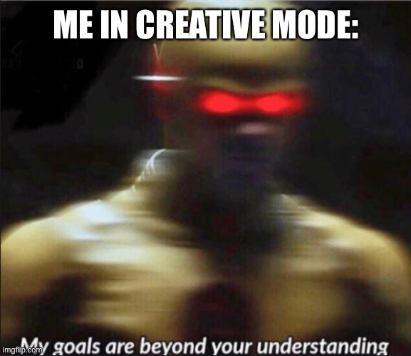my goals are beyond your understanding | ME IN CREATIVE MODE: | image tagged in my goals are beyond your understanding | made w/ Imgflip meme maker