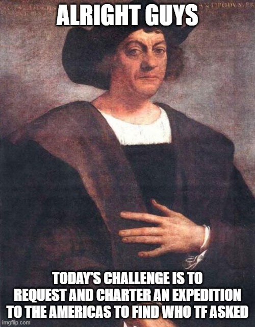 Onward! | ALRIGHT GUYS; TODAY'S CHALLENGE IS TO REQUEST AND CHARTER AN EXPEDITION TO THE AMERICAS TO FIND WHO TF ASKED | image tagged in christopher columbus,who asked,hop in we're gonna find who asked | made w/ Imgflip meme maker