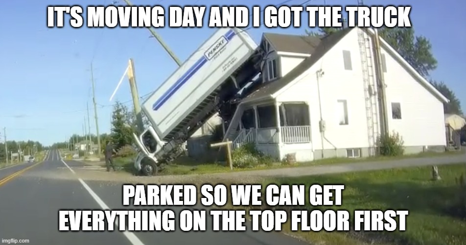 It's Moving Day | IT'S MOVING DAY AND I GOT THE TRUCK; PARKED SO WE CAN GET EVERYTHING ON THE TOP FLOOR FIRST | image tagged in there i fixed it,you can't fix stupid,why do i fix everything i touch,fixed | made w/ Imgflip meme maker