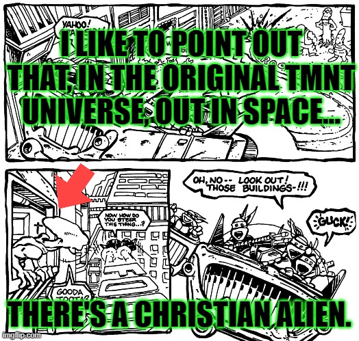 I'm praying that Jesus didn't have to get Crucified OVER AND OVER on EACH planet! xD | I LIKE TO POINT OUT THAT, IN THE ORIGINAL TMNT UNIVERSE, OUT IN SPACE... THERE'S A CHRISTIAN ALIEN. | image tagged in memes,funny,christianity,tmnt,teenage mutant ninja turtles,comics/cartoons | made w/ Imgflip meme maker